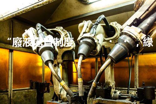 “廢液處置制度，綠色環(huán)保的守護(hù)者之光”